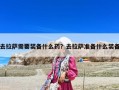 去拉萨需要装备什么药？去拉萨准备什么装备