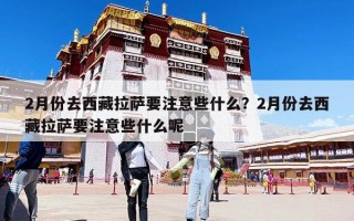 2月份去西藏拉萨要注意些什么？2月份去西藏拉萨要注意些什么呢