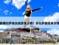 西藏拉萨报团旅游多少钱？去拉萨报团多少钱
