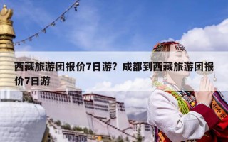 西藏旅游团报价7日游？成都到西藏旅游团报价7日游