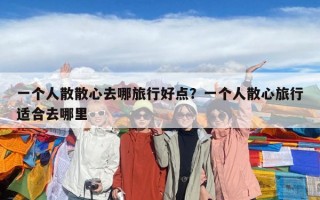 一个人散散心去哪旅行好点？一个人散心旅行适合去哪里