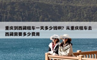 重庆到西藏租车一天多少钱啊？从重庆租车去西藏需要多少费用