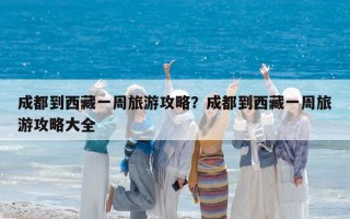成都到西藏一周旅游攻略？成都到西藏一周旅游攻略大全