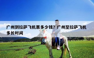 广州到拉萨飞机票多少钱？广州至拉萨飞机 多长时间