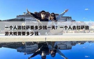 一个人游拉萨要多少钱一天？一个人去拉萨旅游大概需要多少钱