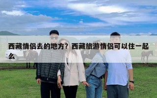 西藏情侣去的地方？西藏旅游情侣可以住一起么