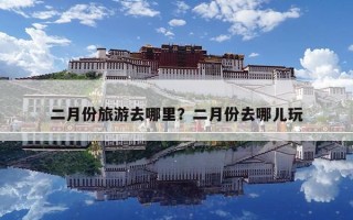 二月份旅游去哪里？二月份去哪儿玩