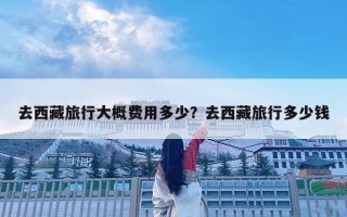 去西藏旅行大概费用多少？去西藏旅行多少钱