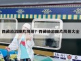 西藏旅游图片风景？西藏旅游图片风景大全