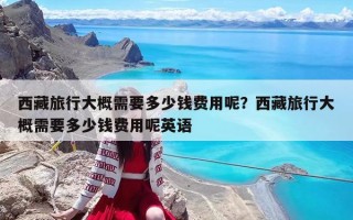 西藏旅行大概需要多少钱费用呢？西藏旅行大概需要多少钱费用呢英语