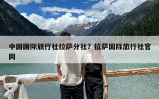 中国国际旅行社拉萨分社？拉萨国际旅行社官网