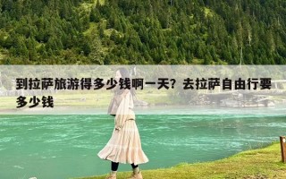 到拉萨旅游得多少钱啊一天？去拉萨自由行要多少钱