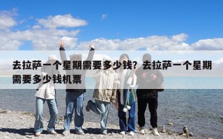 去拉萨一个星期需要多少钱？去拉萨一个星期需要多少钱机票