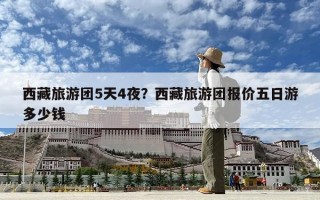 西藏旅游团5天4夜？西藏旅游团报价五日游多少钱