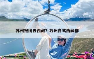 苏州报团去西藏？苏州自驾西藏群