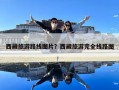 西藏旅游路线图片？西藏旅游完全线路图