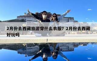2月份去西藏旅游穿什么衣服？2月份去西藏好玩吗