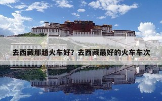 去西藏那趟火车好？去西藏最好的火车车次