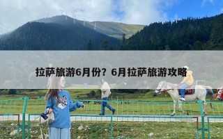 拉萨旅游6月份？6月拉萨旅游攻略