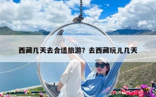 西藏几天去合适旅游？去西藏玩儿几天