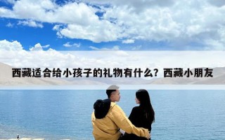 西藏适合给小孩子的礼物有什么？西藏小朋友