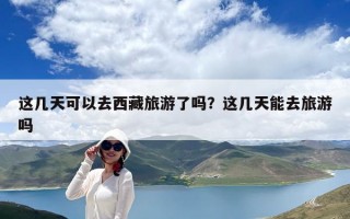 这几天可以去西藏旅游了吗？这几天能去旅游吗