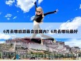 6月去哪旅游最合适国内？6月去哪玩最好