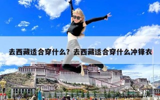 去西藏适合穿什么？去西藏适合穿什么冲锋衣