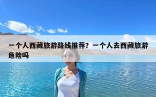 一个人西藏旅游路线推荐？一个人去西藏旅游危险吗