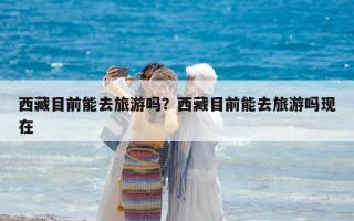 西藏目前能去旅游吗？西藏目前能去旅游吗现在