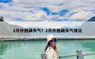 2月份西藏天气？2月份西藏天气情况