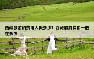 西藏旅游的费用大概多少？西藏旅游费用一般在多少