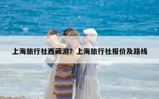 上海旅行社西藏游？上海旅行社报价及路线