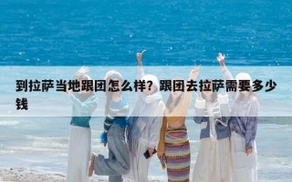 到拉萨当地跟团怎么样？跟团去拉萨需要多少钱