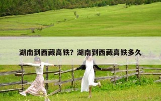 湖南到西藏高铁？湖南到西藏高铁多久