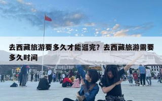 去西藏旅游要多久才能逛完？去西藏旅游需要多久时间