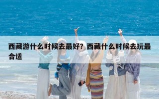 西藏游什么时候去最好？西藏什么时候去玩最合适