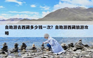自助游去西藏多少钱一次？自助游西藏旅游攻略