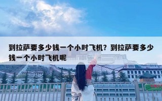 到拉萨要多少钱一个小时飞机？到拉萨要多少钱一个小时飞机呢