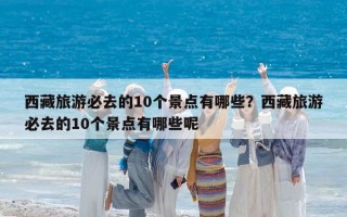 西藏旅游必去的10个景点有哪些？西藏旅游必去的10个景点有哪些呢