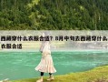 西藏穿什么衣服合适？8月中旬去西藏穿什么衣服合适