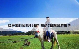 拉萨旅行团8月8日？拉萨7日跟团游报价