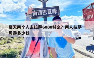 夏天两个人去拉萨6000够么？两人拉萨一周游多少钱