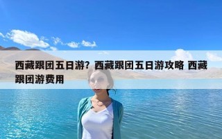 西藏跟团五日游？西藏跟团五日游攻略 西藏跟团游费用
