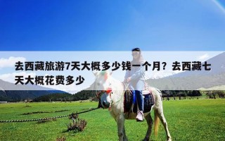 去西藏旅游7天大概多少钱一个月？去西藏七天大概花费多少