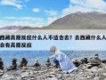 西藏高原反应什么人不适合去？去西藏什么人会有高原反应