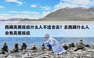 西藏高原反应什么人不适合去？去西藏什么人会有高原反应
