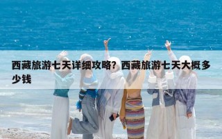 西藏旅游七天详细攻略？西藏旅游七天大概多少钱