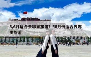 5,6月适合去哪里旅游？56月份适合去哪里旅游