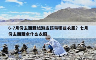 6-7月份去西藏旅游应该带哪些衣服？七月份去西藏拿什么衣服